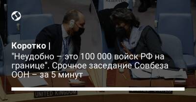 Коротко | "Неудобно – это 100 000 войск РФ на границе". Срочное заседание Совбеза ООН – за 5 минут