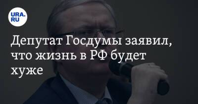 Депутат Госдумы заявил, что жизнь в РФ будет хуже