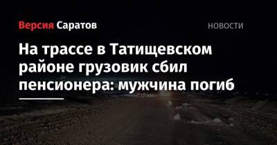 На трассе в Татищевском районе грузовик сбил пенсионера: мужчина погиб