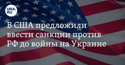 В США предложили ввести санкции против РФ до войны на Украине