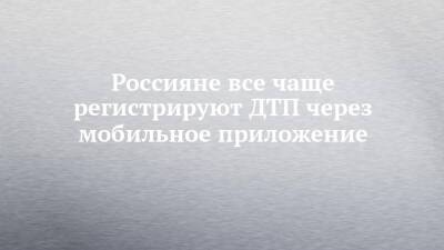 Игорь Юргенс - Россияне все чаще регистрируют ДТП через мобильное приложение - chelny-izvest.ru - Россия - Набережные Челны