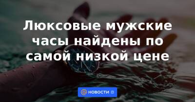 Люксовые мужские часы найдены по самой низкой цене