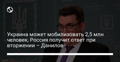 Украина может мобилизовать 2,5 млн человек, Россия получит ответ при вторжении – Данилов