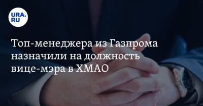 Топ-менеджера из Газпрома назначили на должность вице-мэра в ХМАО