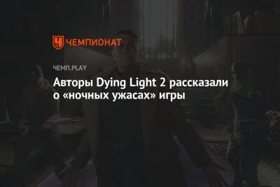 Авторы Dying Light 2 рассказали о «ночных ужасах» игры