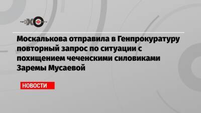 Москалькова отправила в Генпрокуратуру повторный запрос по ситуации с похищением чеченскими силовиками Заремы Мусаевой