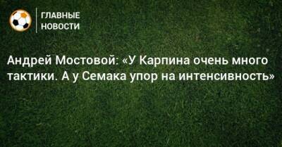 Андрей Мостовой: «У Карпина очень много тактики. А у Семака упор на интенсивность»