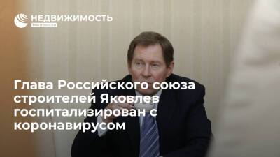 Президент Российского союза строителей Яковлев госпитализирован с коронавирусом