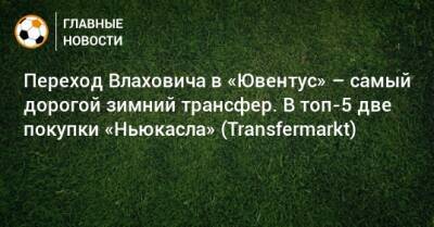 Переход Влаховича в «Ювентус» – самый дорогой зимний трансфер. В топ-5 две покупки «Ньюкасла» (Transfermarkt)