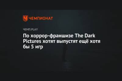 По хоррор-франшизе The Dark Pictures хотят выпустят ещё хотя бы 5 игр