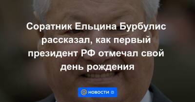 Соратник Ельцина Бурбулис рассказал, как первый президент РФ отмечал свой день рождения