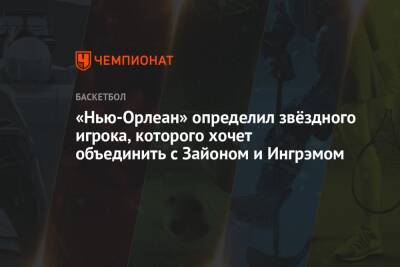 «Нью-Орлеан» определил звёздного игрока, которого хочет объединить с Зайоном и Ингрэмом