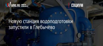 Новую станция водоподготовки запустили в Глебычево