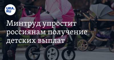 Минтруд упростит россиянам получение детских выплат