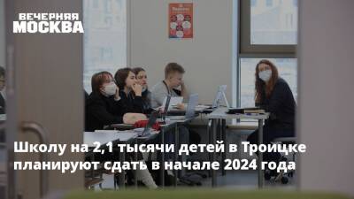 Владимир Жидкин - Школу на 2,1 тысячи детей в Троицке планируют сдать в начале 2024 года - vm.ru - Строительство