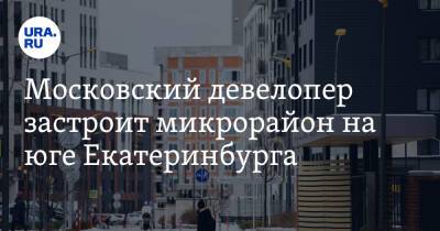 Московский девелопер застроит микрорайон на юге Екатеринбурга
