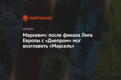 Маркевич: после финала Лиги Европы с «Днепром» мог возглавить «Марсель»