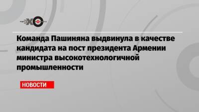 Команда Пашиняна выдвинула в качестве кандидата на пост президента Армении министра высокотехнологичной промышленности