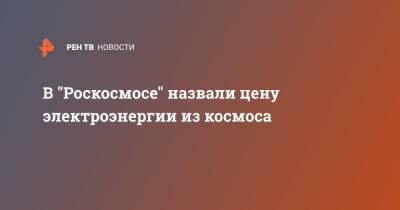 В "Роскосмосе" назвали цену электроэнергии из космоса