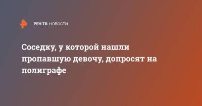 Соседку, у которой нашли пропавшую девочу, допросят на полиграфе