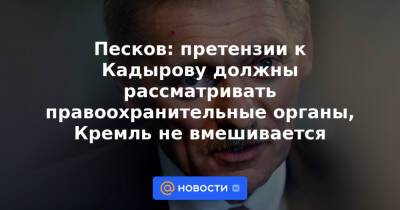 Песков: претензии к Кадырову должны рассматривать правоохранительные органы, Кремль не вмешивается