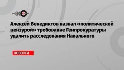 Алексей Венедиктов назвал «политической цензурой» требование Генпрокуратуры удалить расследования Навального