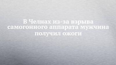 В Челнах из-за взрыва самогонного аппарата мужчина получил ожоги