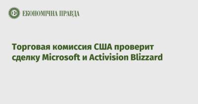 Торговая комиссия США проверит сделку Microsoft и Activision Blizzard