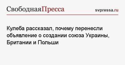 Кулеба рассказал, почему перенесли объявление о создании союза Украины, Британии и Польши