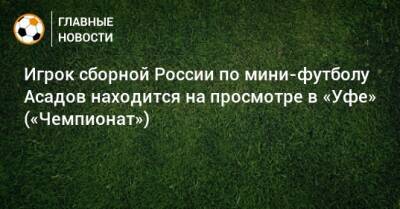 Игрок сборной России по мини-футболу Асадов находится на просмотре в «Уфе» («Чемпионат»)