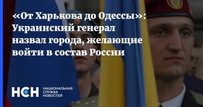 «От Харькова до Одессы»: Украинский генерал назвал города, желающие войти в состав России
