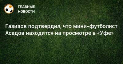 Газизов подтвердил, что мини-футболист Асадов находится на просмотре в «Уфе»