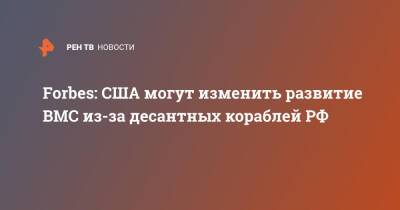 Forbes: США могут изменить развитие ВМС из-за десантных кораблей РФ