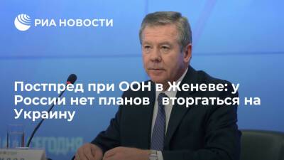 Постпред при ООН в Женеве Гатилов заявил, что у России нет планов ‎вторгаться на Украину