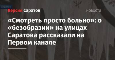 «Смотреть просто больно»: о «безобразии» на улицах Саратова рассказали на Первом канале