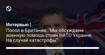 Интервью | Посол в Британии: "Мы обсуждаем военную помощь стран НАТО Украине. На случай катастрофы"