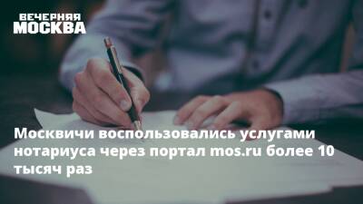 Москвичи воспользовались услугами нотариуса через портал mos.ru более 10 тысяч раз