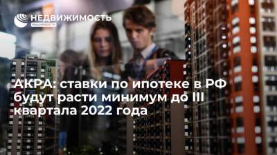 АКРА: ставки по ипотеке в РФ будут расти минимум до III квартала 2022 года