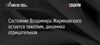Состояние Владимира Жириновского остается тяжелым, динамика отрицательная