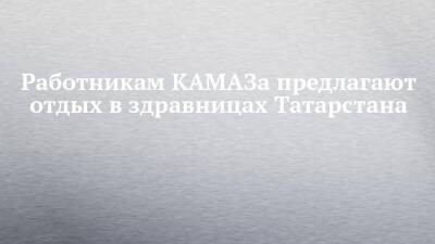 Работникам КАМАЗа предлагают отдых в здравницах Татарстана