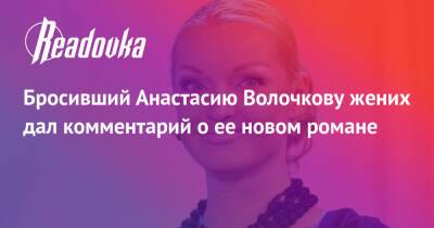 Бросивший Анастасию Волочкову жених дал комментарий о ее новом романе