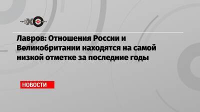 Лавров: Отношения России и Великобритании находятся на самой низкой отметке за последние годы