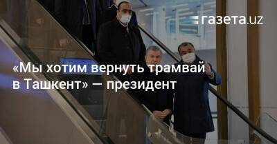 «Мы хотим вернуть трамвай в Ташкент» — президент