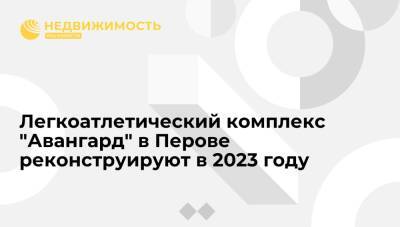 Легкоатлетический комплекс "Авангард" в Перове реконструируют в 2023 году