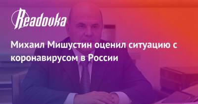 Михаил Мишустин - Михаил Мишустин оценил ситуацию с коронавирусом в России - readovka.news - Россия