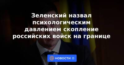 Зеленский назвал психологическим давлением скопление российских войск на границе