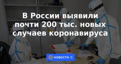 В России выявили почти 200 тыс. новых случаев коронавируса