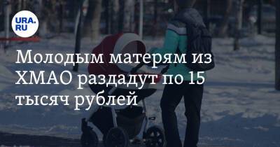 Молодым матерям из ХМАО раздадут по 15 тысяч рублей