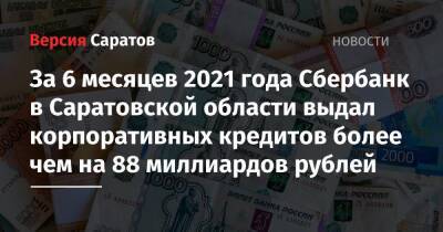 За 6 месяцев 2021 года Сбербанк в Саратовской области выдал корпоративных кредитов более чем на 88 миллиардов рублей