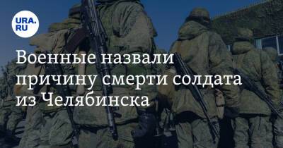 Военные назвали причину смерти солдата из Челябинска